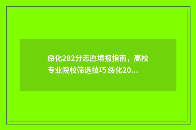 绥化282分志愿填报指南，高校专业院校筛选技巧 绥化2021年高考分数网站