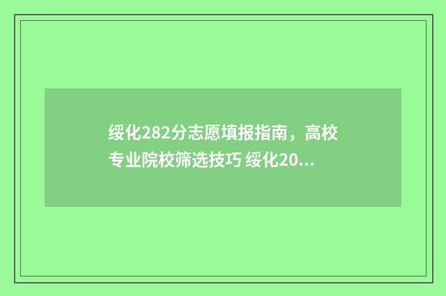 绥化282分志愿填报指南，高校专业院校筛选技巧 绥化2021年高考分数网站