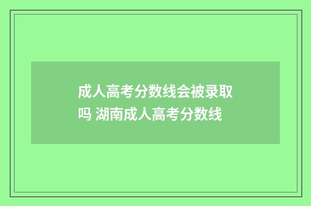 成人高考分数线会被录取吗 湖南成人高考分数线