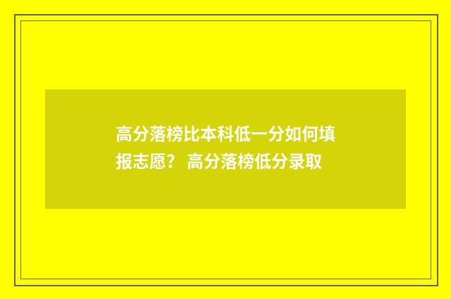 高分落榜比本科低一分如何填报志愿？ 高分落榜低分录取
