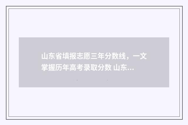 山东省填报志愿三年分数线，一文掌握历年高考录取分数 山东省填报志愿辅助系统