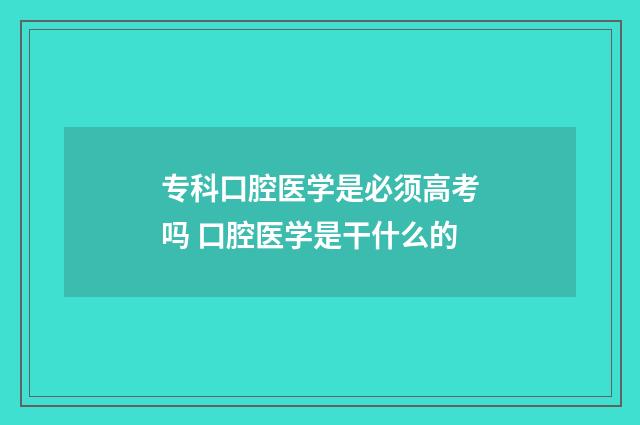 专科口腔医学是必须高考吗 口腔医学是干什么的