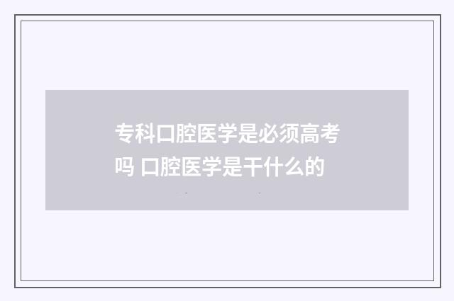 专科口腔医学是必须高考吗 口腔医学是干什么的