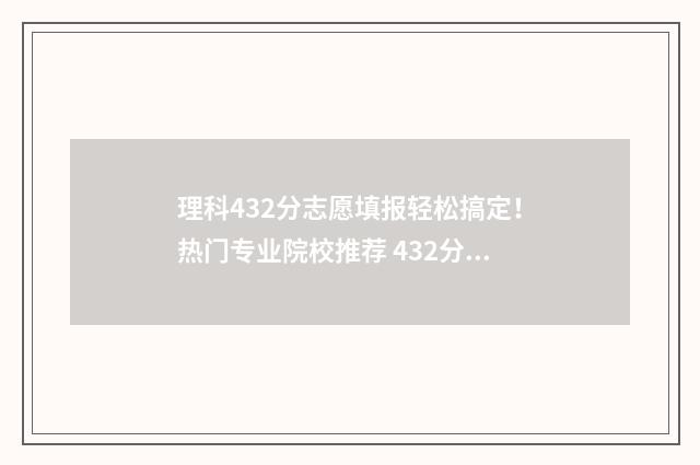 理科432分志愿填报轻松搞定！热门专业院校推荐 432分理科能录取什么大学呢本科