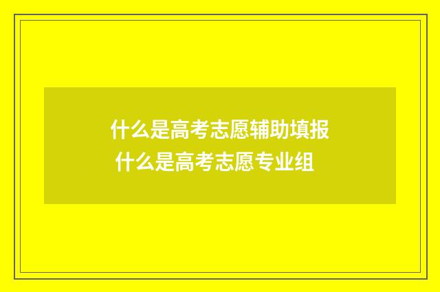 什么是高考志愿辅助填报 什么是高考志愿专业组