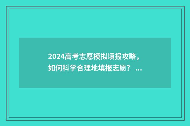 2024高考志愿模拟填报攻略，如何科学合理地填报志愿？ 2024高考志愿模板