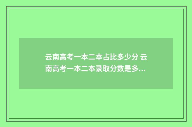 云南高考一本二本占比多少分 云南高考一本二本录取分数是多少分