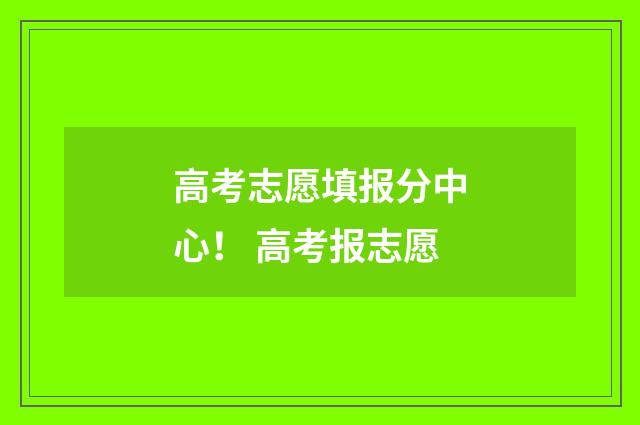高考志愿填报分中心！ 高考报志愿