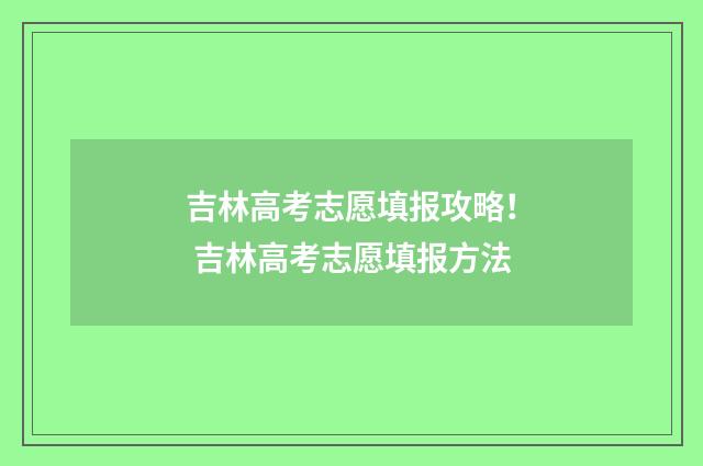 吉林高考志愿填报攻略！ 吉林高考志愿填报方法