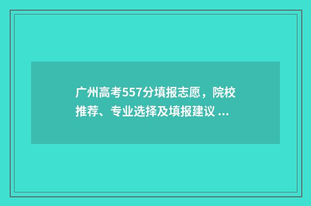 广州高考557分填报志愿，院校推荐、专业选择及填报建议 广州高考550
