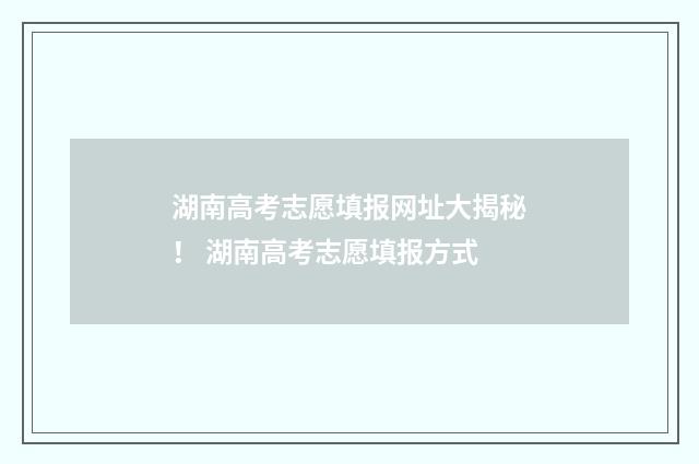 湖南高考志愿填报网址大揭秘！ 湖南高考志愿填报方式