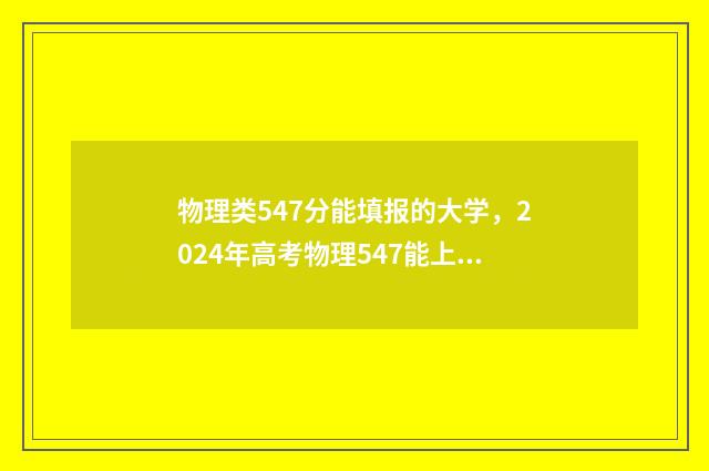 物理类547分能填报的大学，2024年高考物理547能上的大学 物理类547分能填专业吗