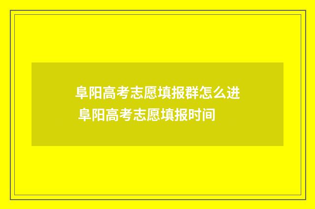 阜阳高考志愿填报群怎么进 阜阳高考志愿填报时间