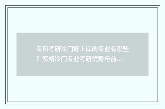 专科考研冷门好上岸的专业有哪些？解析冷门专业考研优势与前景 专科生考研好考的专业