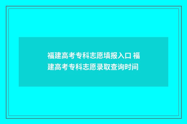 福建高考专科志愿填报入口 福建高考专科志愿录取查询时间