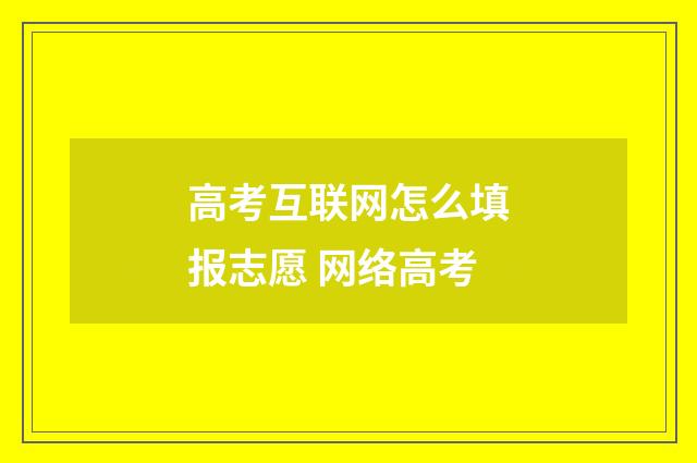 高考互联网怎么填报志愿 网络高考