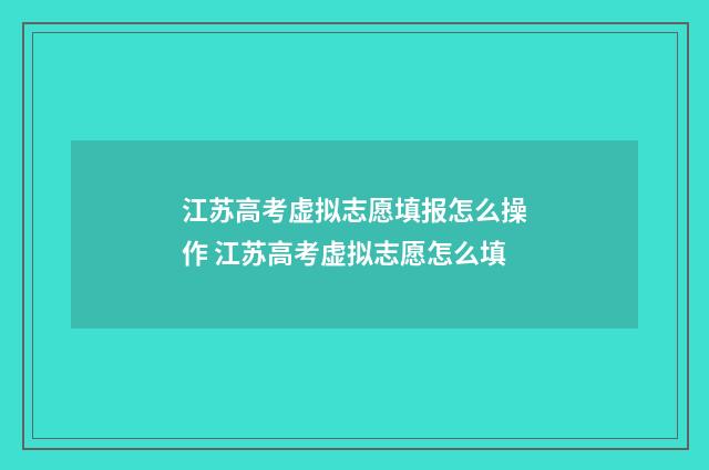 江苏高考虚拟志愿填报怎么操作 江苏高考虚拟志愿怎么填