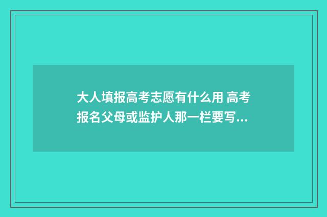 大人填报高考志愿有什么用 高考报名父母或监护人那一栏要写几个名字