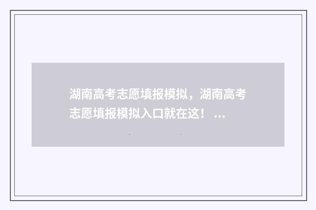 湖南高考志愿填报模拟，湖南高考志愿填报模拟入口就在这！ 湖南单招录取分数线
