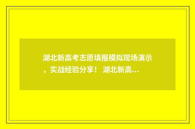 湖北新高考志愿填报模拟现场演示，实战经验分享！ 湖北新高考志愿填报草表