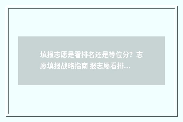 填报志愿是看排名还是等位分？志愿填报战略指南 报志愿看排名准吗