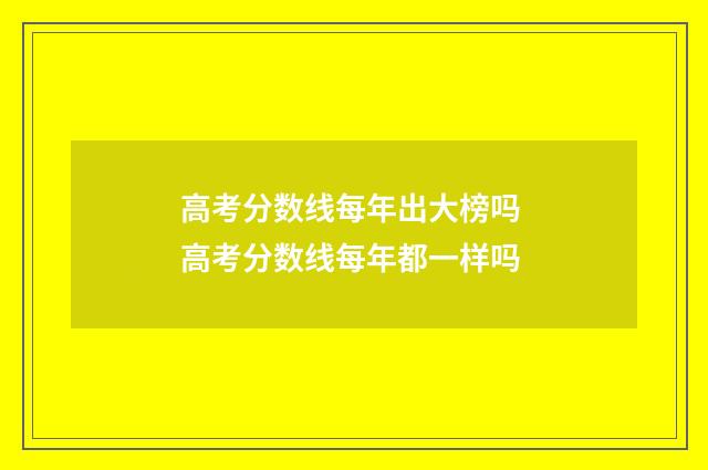 高考分数线每年出大榜吗 高考分数线每年都一样吗