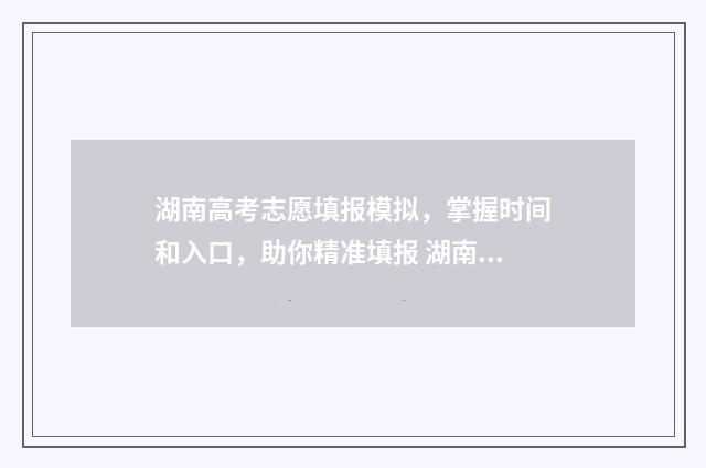 湖南高考志愿填报模拟，掌握时间和入口，助你精准填报 湖南高考志愿填报表