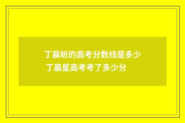 丁晨昕的高考分数线是多少 丁晨星高考考了多少分