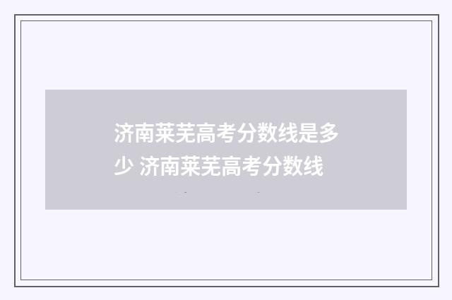 济南莱芜高考分数线是多少 济南莱芜高考分数线