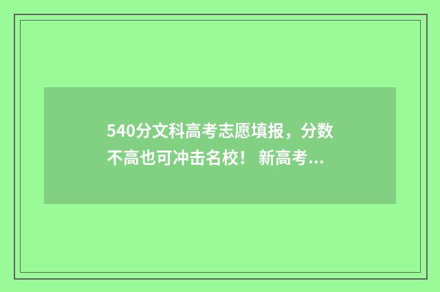 540分文科高考志愿填报，分数不高也可冲击名校！ 新高考文科540分能考什么大学?