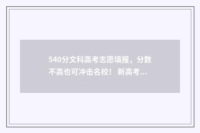 540分文科高考志愿填报，分数不高也可冲击名校！ 新高考文科540分能考什么大学?