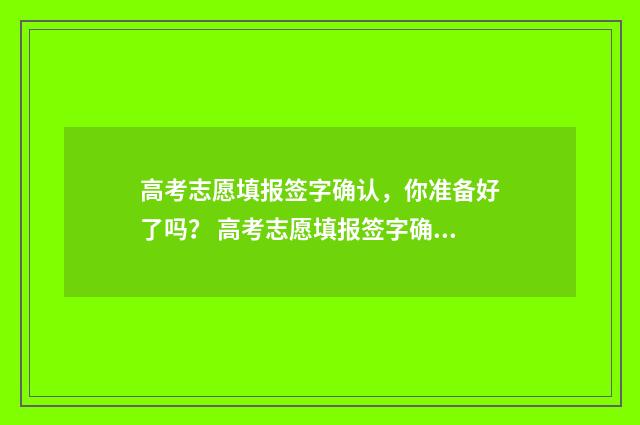 高考志愿填报签字确认，你准备好了吗？ 高考志愿填报签字确认时间