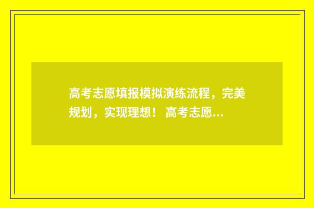 高考志愿填报模拟演练流程，完美规划，实现理想！ 高考志愿填报模板山西