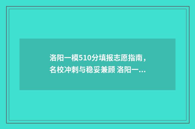 洛阳一模510分填报志愿指南，名校冲刺与稳妥兼顾 洛阳一模2021