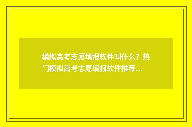 模拟高考志愿填报软件叫什么？热门模拟高考志愿填报软件推荐 模拟高考志愿填报入口