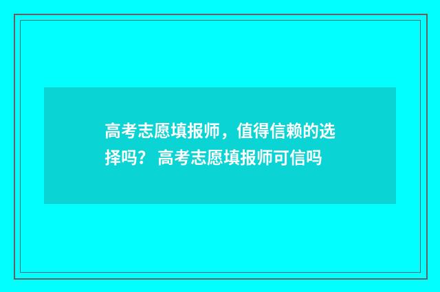 高考志愿填报师，值得信赖的选择吗？ 高考志愿填报师可信吗