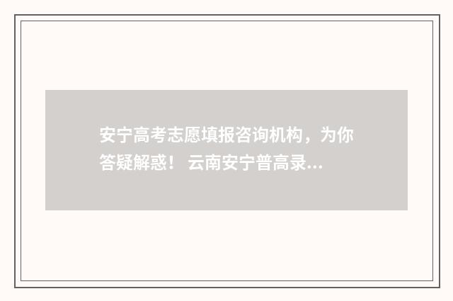 安宁高考志愿填报咨询机构，为你答疑解惑！ 云南安宁普高录取分数线2020