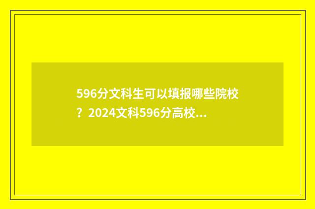 596分文科生可以填报哪些院校？2024文科596分高校推荐 文科596分是什么水平