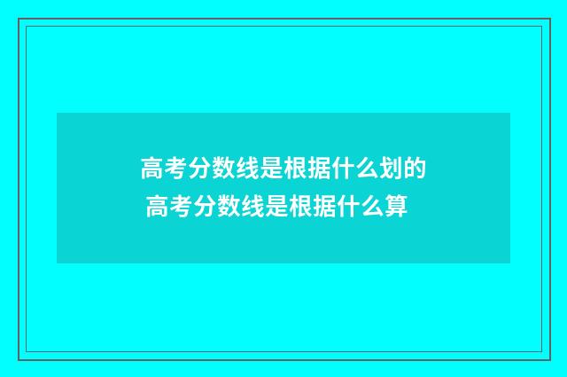 高考分数线是根据什么划的 高考分数线是根据什么算