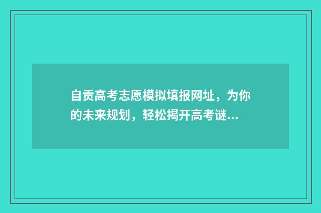 自贡高考志愿模拟填报网址，为你的未来规划，轻松揭开高考谜底！ 自贡中考志愿