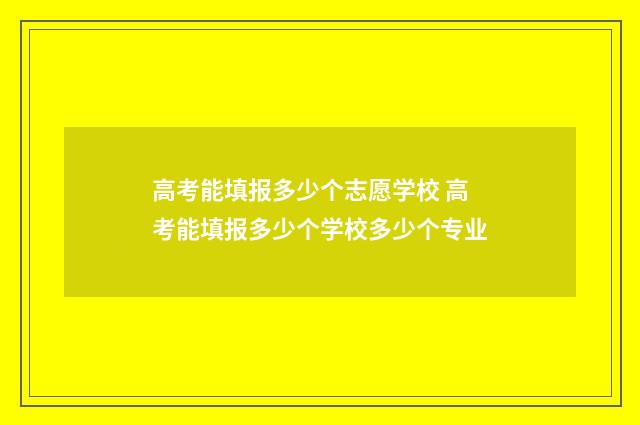 高考能填报多少个志愿学校 高考能填报多少个学校多少个专业