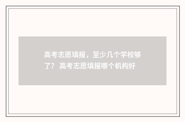 高考志愿填报，至少几个学校够了？ 高考志愿填报哪个机构好