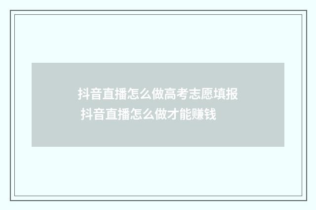 抖音直播怎么做高考志愿填报 抖音直播怎么做才能赚钱