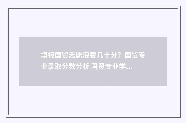 填报国贸志愿浪费几十分？国贸专业录取分数分析 国贸专业学生