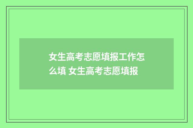 女生高考志愿填报工作怎么填 女生高考志愿填报