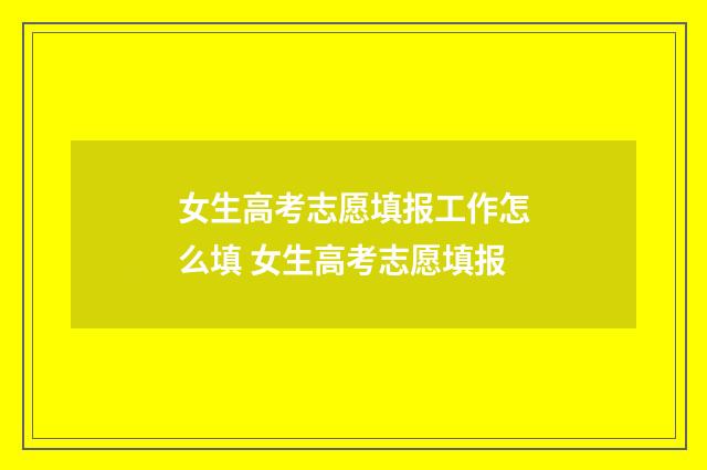 女生高考志愿填报工作怎么填 女生高考志愿填报