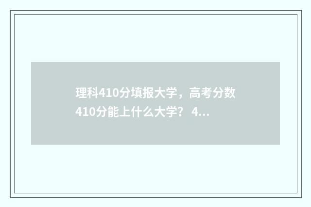 理科410分填报大学,高考分数410分能上什么大学? 410分的理科大学本科
