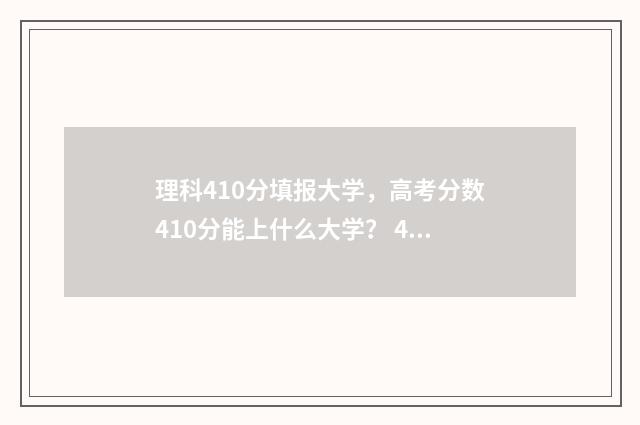 理科410分填报大学，高考分数410分能上什么大学？ 410分的理科大学本科