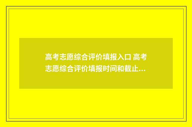 高考志愿综合评价填报入口 高考志愿综合评价填报时间和截止时间江苏