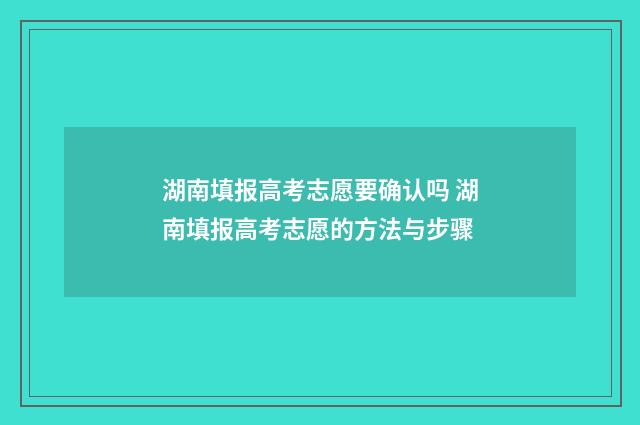 湖南填报高考志愿要确认吗 湖南填报高考志愿的方法与步骤